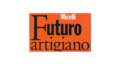 “FUTURO ARTIGIANO” di STEFANO MICELLI: UN LIBRO PER UN’ITALIA DIVERSA